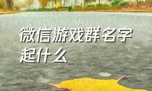 微信游戏群名字起什么