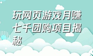 玩网页游戏月赚七千团购项目揭秘（网页游戏怎么赚钱全教程）