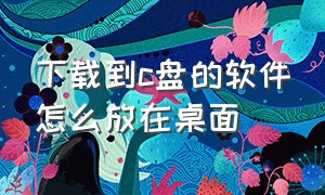 下载到c盘的软件怎么放在桌面（怎样把下载到c盘的软件搬到d盘）