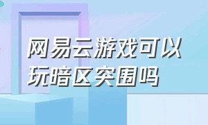 网易云游戏可以玩暗区突围吗（网易云游戏官网入口）