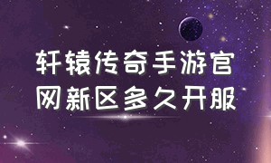 轩辕传奇手游官网新区多久开服