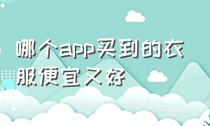 哪个app买到的衣服便宜又好（哪个app买到的衣服便宜又好看）