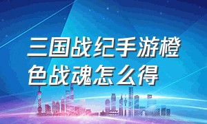 三国战纪手游橙色战魂怎么得