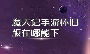 魔天记手游怀旧版在哪能下