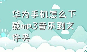 华为手机怎么下载mp3音乐到文件夹