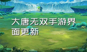 大唐无双手游界面更新（大唐无双手游官网下载）