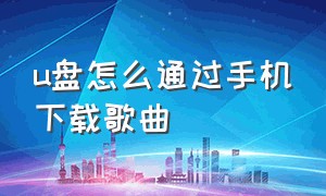 u盘怎么通过手机下载歌曲