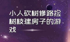 小人砍树修路捡树枝建房子的游戏