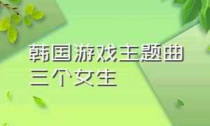 韩国游戏主题曲三个女生