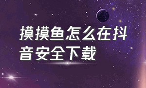 摸摸鱼怎么在抖音安全下载