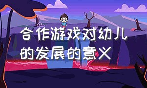 合作游戏对幼儿的发展的意义