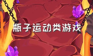 瓶子运动类游戏（瓶子运动类游戏叫什么）