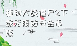 植物大战僵尸2下载无限钻石金币版（植物大战僵尸2最新版本无限钻石版）