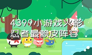 4399小游戏火影忍者最赖皮阵容（4399火影忍者攻略）