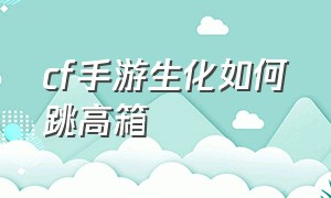 cf手游生化如何跳高箱（cf手游生化跳起来怎么连蹲）