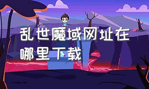 乱世魔域网址在哪里下载