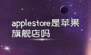 applestore是苹果旗舰店吗（apple store属于官网吗）