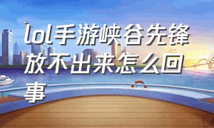 lol手游峡谷先锋放不出来怎么回事