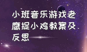 小班音乐游戏老鹰捉小鸡教案及反思