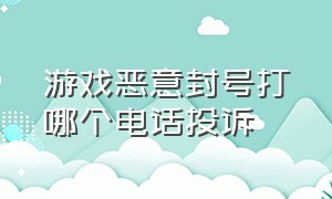 游戏恶意封号打哪个电话投诉（游戏随意封号找哪个部门投诉）