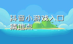 抖音小游戏入口猜地点