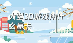 大型3D游戏用什么显卡（想要玩3d大型游戏要换什么显卡）