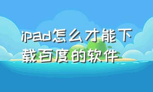 ipad怎么才能下载百度的软件（ipad百度的下载文件怎么打开）