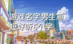 游戏名字男生简短好听6个字（游戏名字男生简短好听六个字）