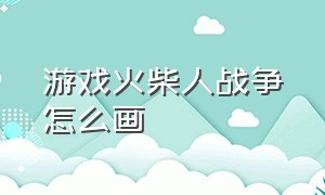 游戏火柴人战争怎么画