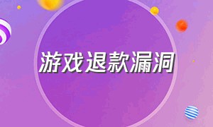 游戏退款漏洞（游戏退款服务商靠谱吗）