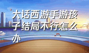 大话西游手游孩子结局不行怎么办