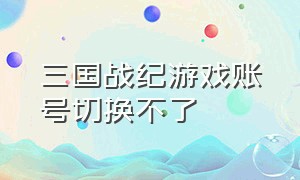 三国战纪游戏账号切换不了