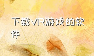 下载VR游戏的软件（vr游戏下载教程手机免费）