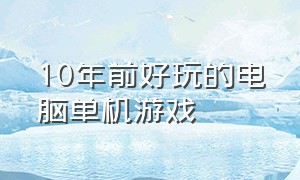 10年前好玩的电脑单机游戏（10年前好玩的单机电脑游戏）