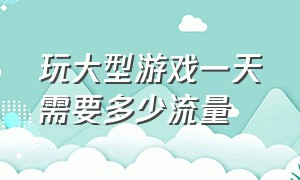 玩大型游戏一天需要多少流量