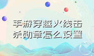 手游穿越火线击杀勋章怎么设置