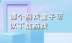 哪个游戏盒子可以下载游戏（什么游戏盒子下载游戏比较方便）