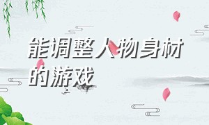 能调整人物身材的游戏（随意调整身材的游戏）