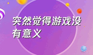 突然觉得游戏没有意义