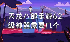 天龙八部手游62级神器需要几个