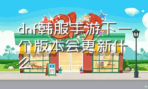 dnf韩服手游下一个版本会更新什么