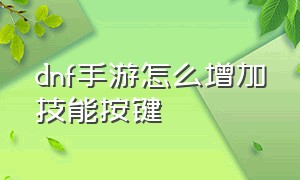 dnf手游怎么增加技能按键（dnf手游正式上线时间终于公布了）