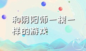 和阴阳师一模一样的游戏