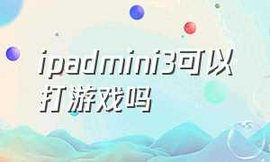 ipadmini3可以打游戏吗（ipadmini3适合玩什么游戏）