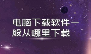 电脑下载软件一般从哪里下载