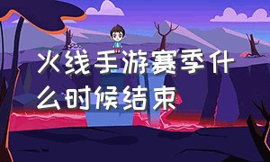 火线手游赛季什么时候结束（穿越火线手游赛季结束还有多久）