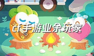 cf手游业余玩家（cf手游最强平民玩家）