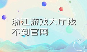 浙江游戏大厅找不到官网（浙江游戏大厅下载官网）