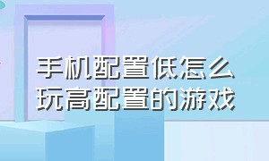 手机配置低怎么玩高配置的游戏