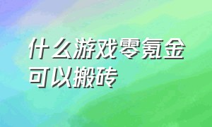 什么游戏零氪金可以搬砖（什么游戏零氪金可以搬砖的）